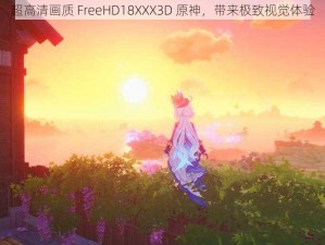 超高清画质 FreeHD18XXX3D 原神，带来极致视觉体验