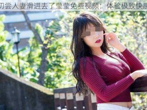 初尝人妻滑进去了莹莹免费视频：体验极致快感