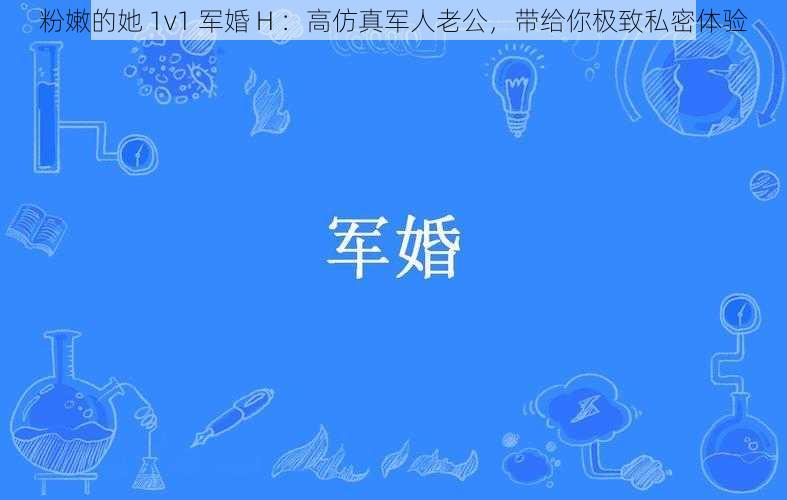 粉嫩的她 1v1 军婚 H ：高仿真军人老公，带给你极致私密体验