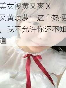 美女被黄又爽 X 又黄菠萝：这个热梗，我不允许你还不知道