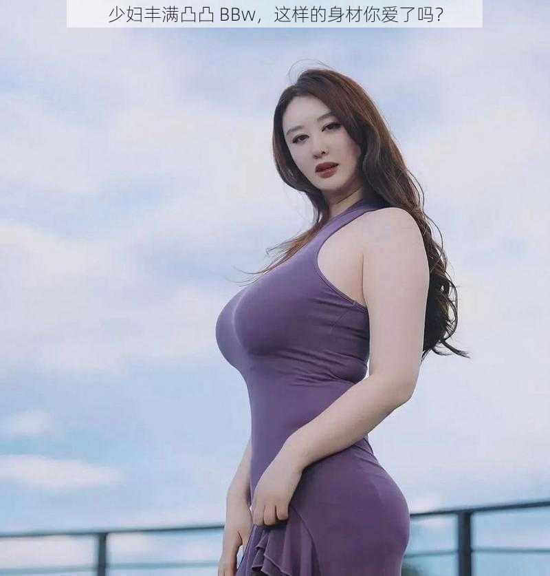 少妇丰满凸凸 BBw，这样的身材你爱了吗？