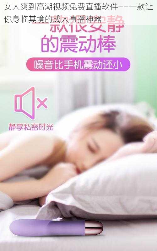 女人爽到高潮视频免费直播软件——一款让你身临其境的成人直播神器