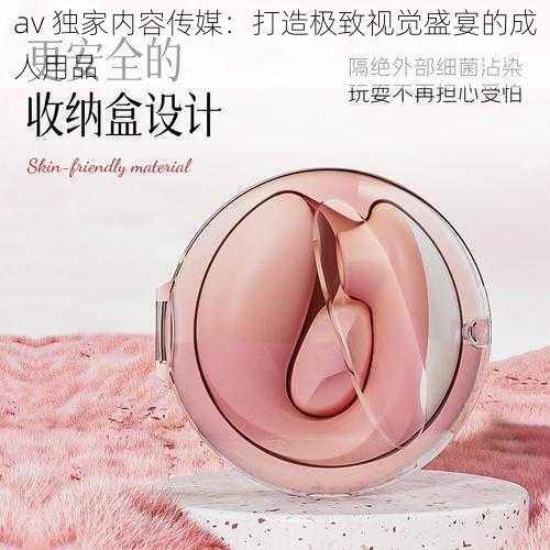 av 独家内容传媒：打造极致视觉盛宴的成人用品