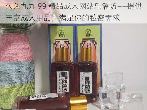 久久九九 99 精品成人网站乐潘坊——提供丰富成人用品，满足你的私密需求