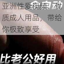 亚洲性爱视频：优质成人用品，带给你极致享受